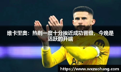 维卡里奥：热刺一度十分挨近成功晋级，今晚是活跃的开端